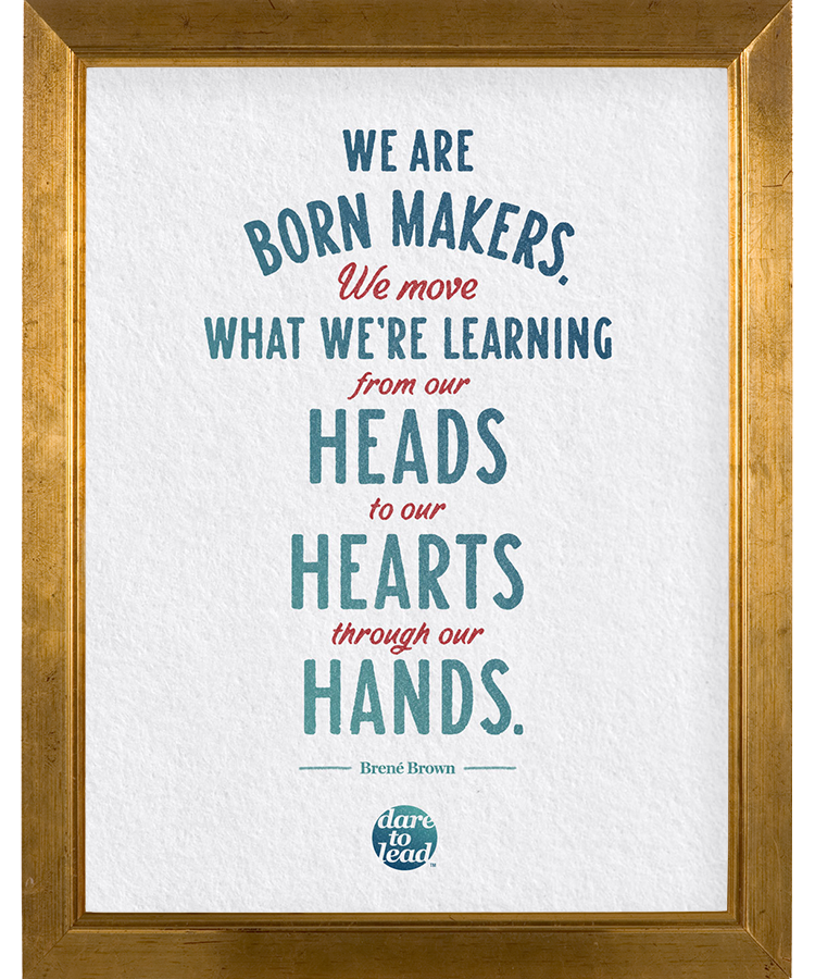 We are born makers. We move what we're learning from our heads to our hearts through our hands.