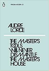 The Master's Tools Will Never Dismantle the Master's House Audre Lorde