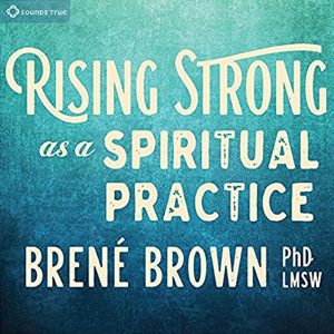Rising Strong as a Spiritual Practice by Brene Brown