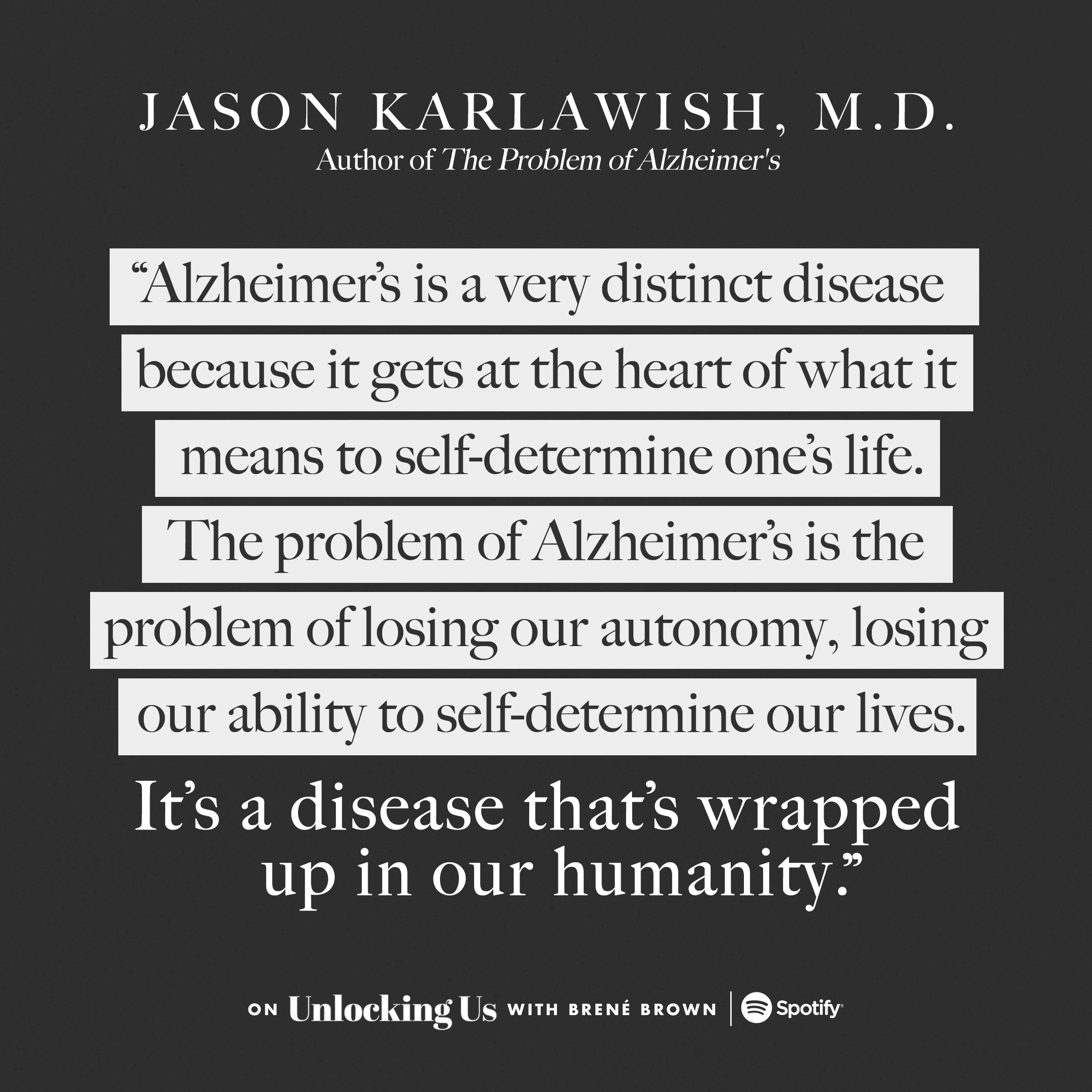 Alzheimer's is a very distinct disease because it gets at the heart of what it means to self-determine one's life. The problem of Alzheimer's is the problem of losing our autonomy, losing our ability to self-determine our lives. It's a disease that's wrapped up in our humanity. -by Jason Karlawish, MD