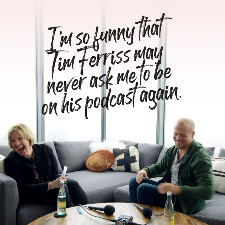 I'm so funny that Tim Ferriss may never ask me to be on his podcast again.