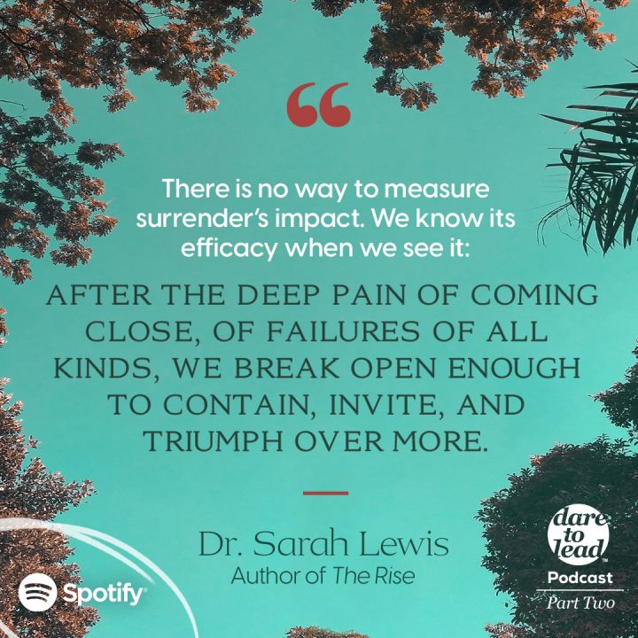 The is no way to measure surrender's impact. We know its efficacy when we see it: after the deep pain of coming close, of failures of all kinds, we break open enough to contain, invite, and triumph over more. - Dr. Sarah Lewis