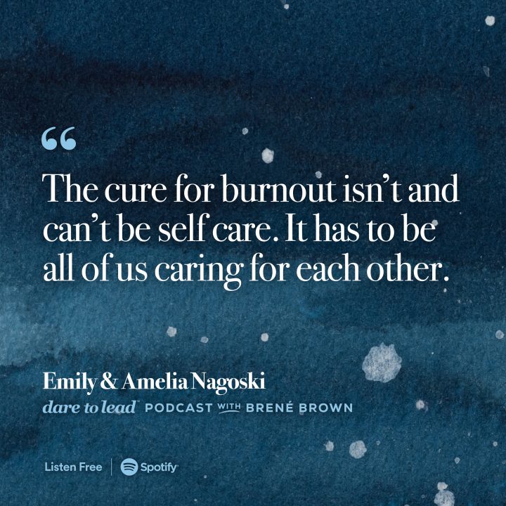 'The cure for burnout isn't and can't be self care. It has to be all of us caring for each other.' — Emily and Amelia Nagoski with Brené Brown on the Dare to Lead Podcast. Listen on Spotify.