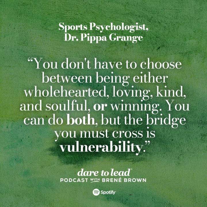 'You don't have to choose between being either wholehearted, loving, kind, and soulful, or winning. You can do both, but the bridge you must cross is vulnerability.' - By Sports Psychologist, Dr. Pippa Grange. On the Dare to Lead Podcast with Brené Brown. Listen on Spotify