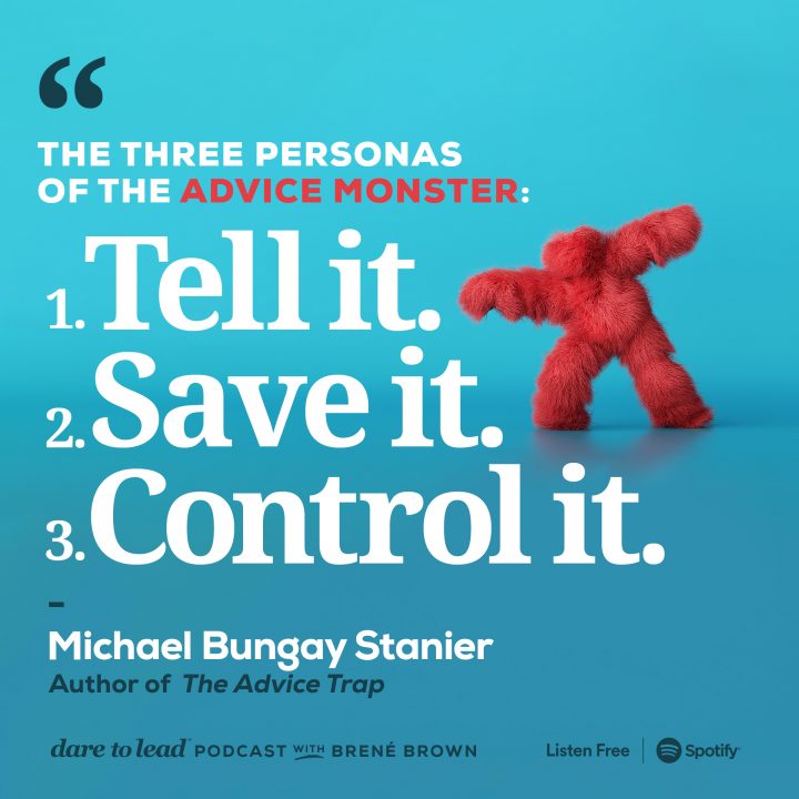 ‘The three personas of the Advice Monster: 1. Tell it. 2. Save it. 3. Control it.’ - By Michael Bungay Stanier, author of ‘The Advice Trap’. On the Dare to Lead Podcast with Brené Brown. Listen free on Spotify.