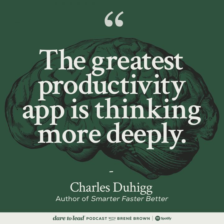 'The greatest productivity app is thinking more deeply.' By Charles Duhigg, author of 'Smarter Faster Better. Now on the Dare to Lead Podcast with Brené Brown. Listen on Spotify.