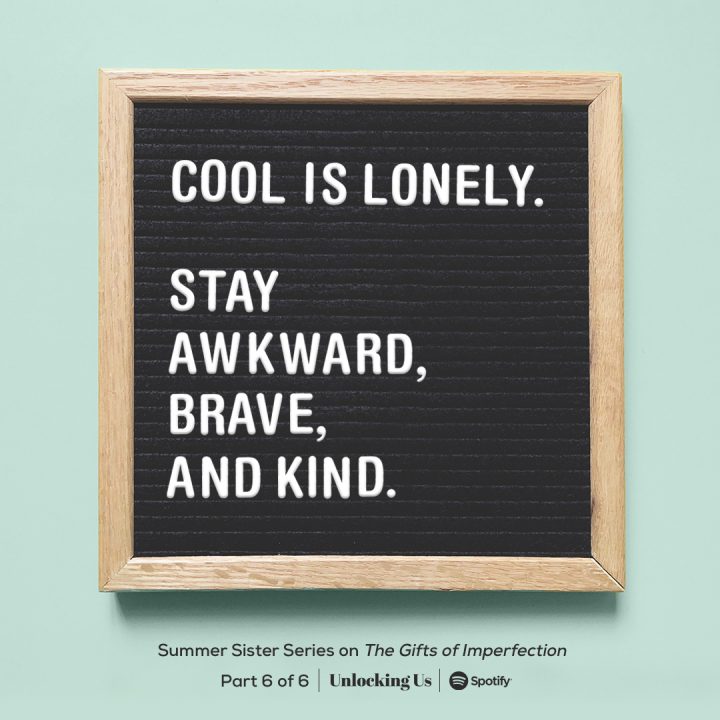 'Cool is lonely. Stay awkward, brave, and kind.' Listen now to the final episode, part 6 of 6, of the Summer Sister Series on 'The Gifts of Imperfection' on the 'Unlocking Us' podcast with Brené Brown. Only on Spotify.