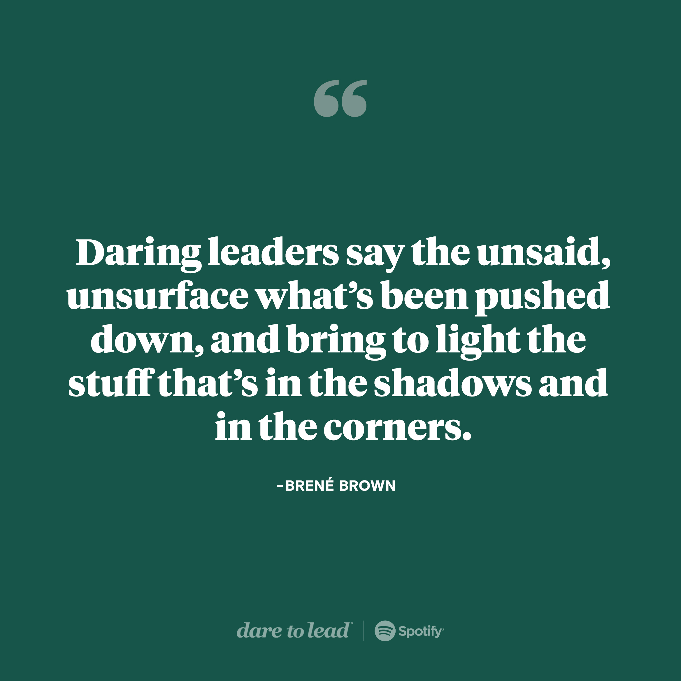 Daring leaders say the unsaid, unsurface what's been pushed down, and bring to light the stuff that's in the shadows and in the corners. — Brene Brown. Listen to the latest Dare to Lead episode on Spotify