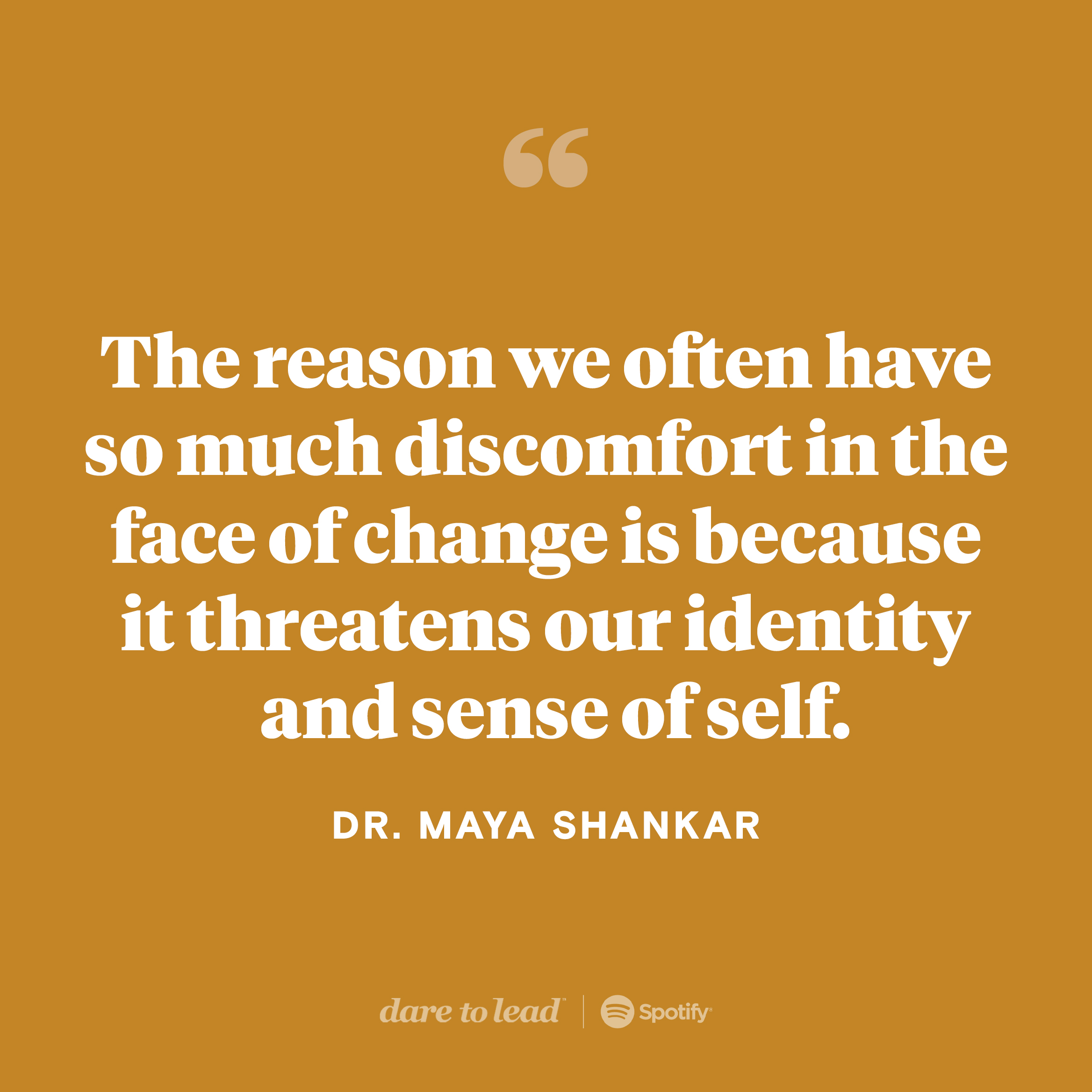 A quote from cognitive scientist Maya Shankar, who appeared on the Dare to Lead podcast with Brené Brown: The reason we often have so much discomfort in the face of change is because it threatens our identity and sense of self.