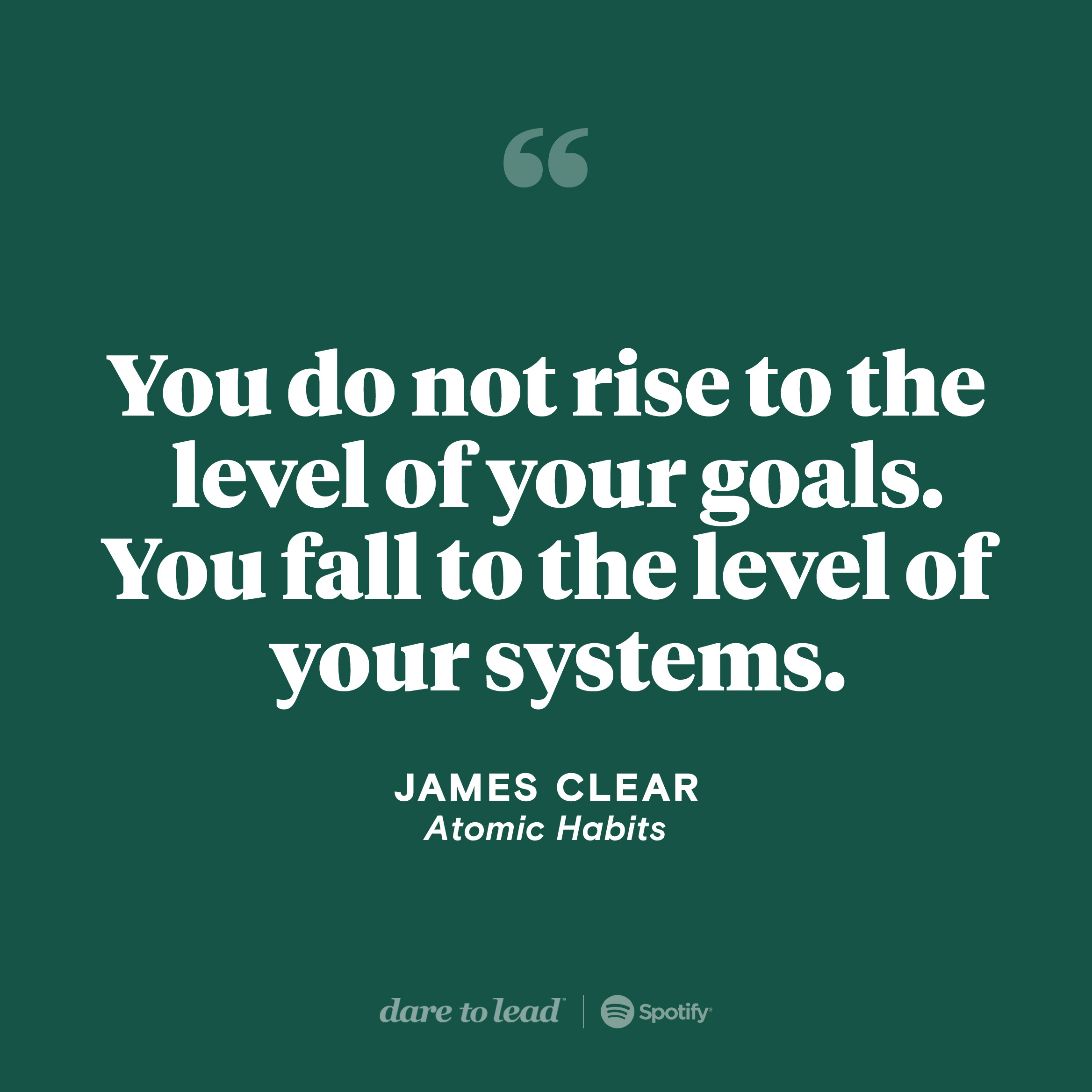 A quote from James Clear, author of Atomic Habits: You do not rise to the level of your goals. You fall to the level of your systems.