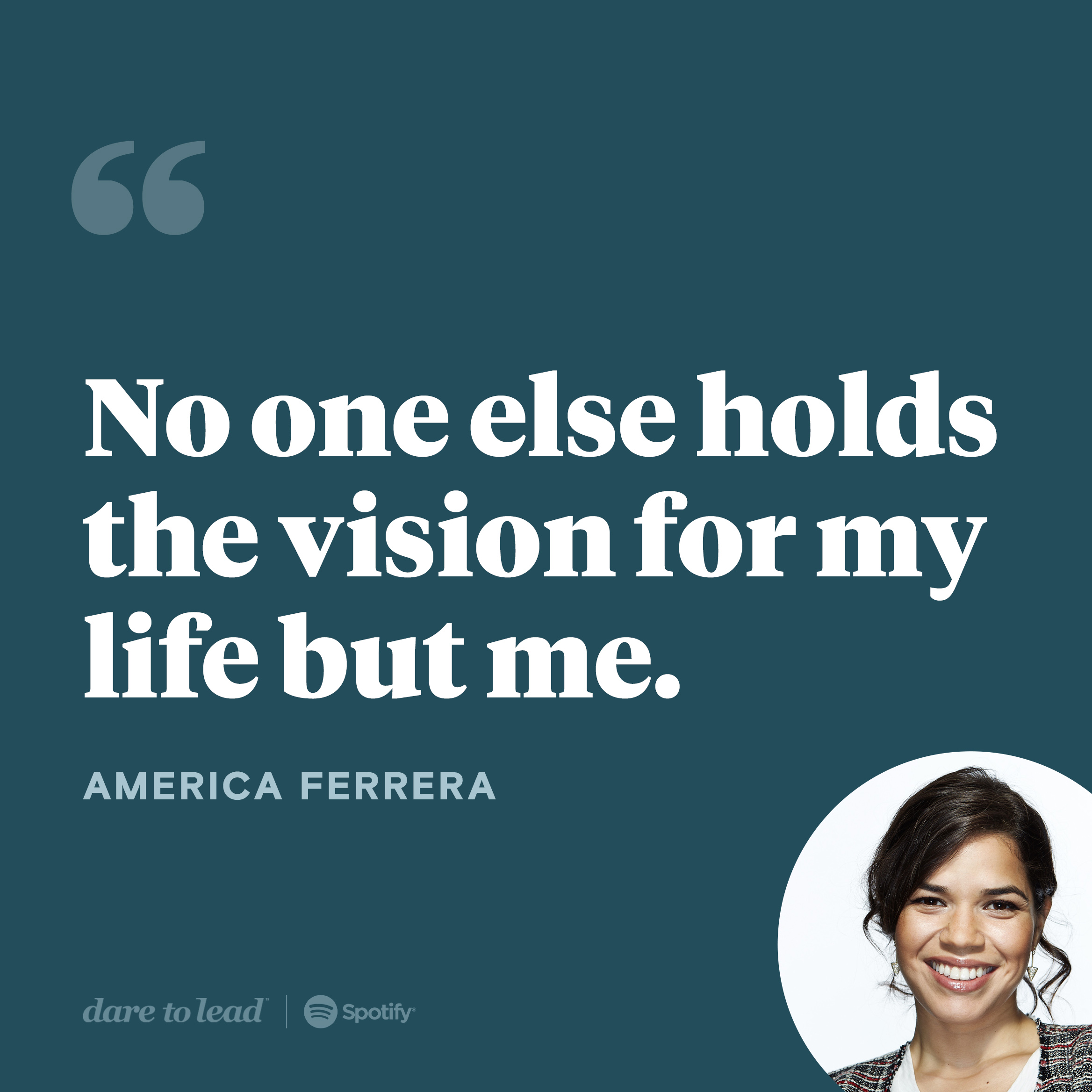A quote from America Ferrera, who appeared on the Dare to Lead podcast with Brené Brown: No one else holds the vision for my life but me.