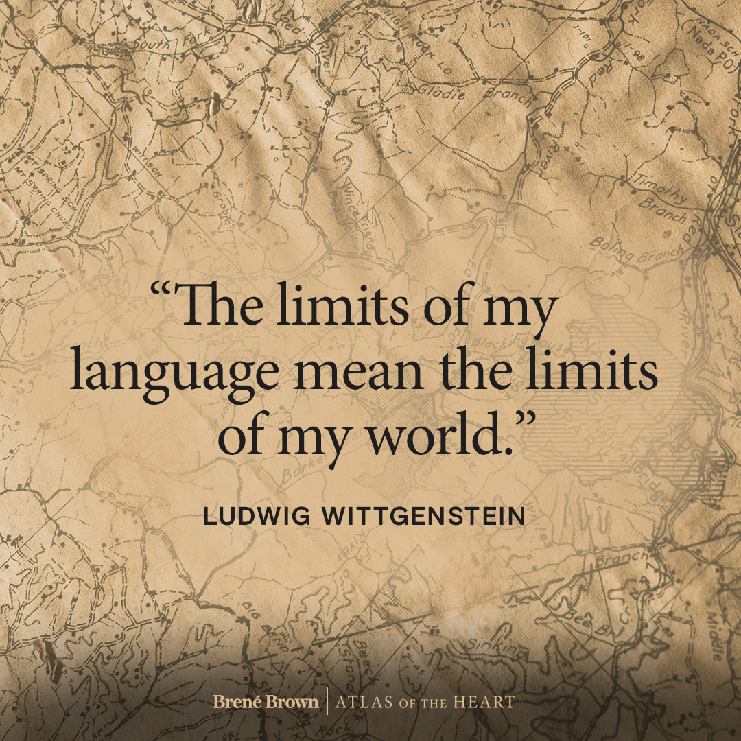 A quote from Ludwig Wittgenstein that’s inspired Brené’s work: The limits of my language mean the limits of my world.