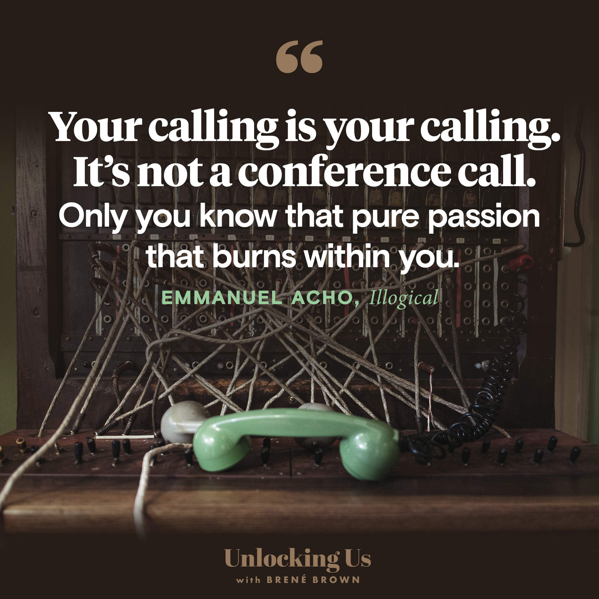 A quote from Emmanuel Acho’s book ‘Illogical’: Your calling is your calling. It’s not a conference call. Only you know that pure passion that burns within you.
