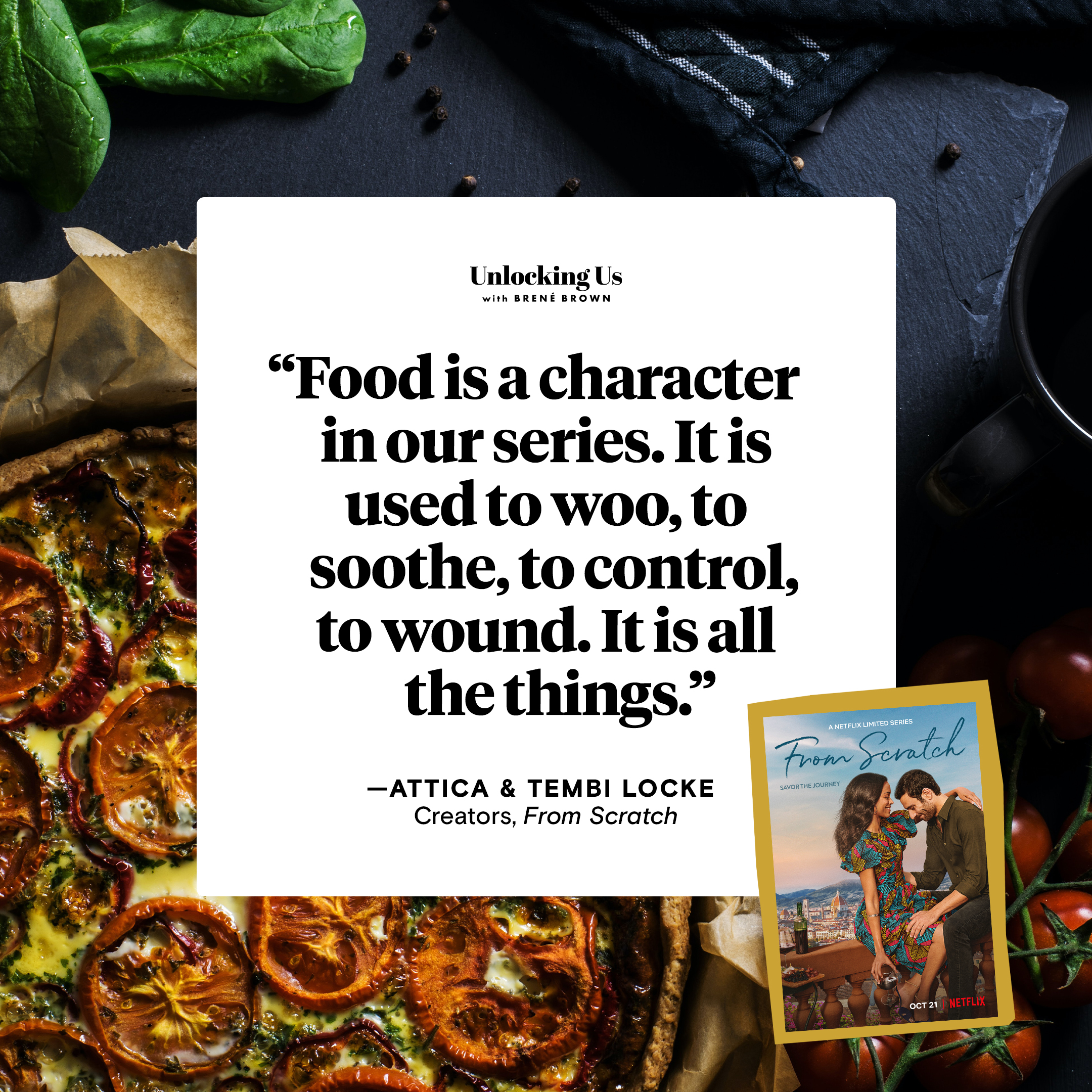 A quote from Tembi Locke, who appeared on the Unlocking Us podcast with Brené Brown: Food is a character in our series. It is used to woo, to soothe, to control, to wound. It is all the things.