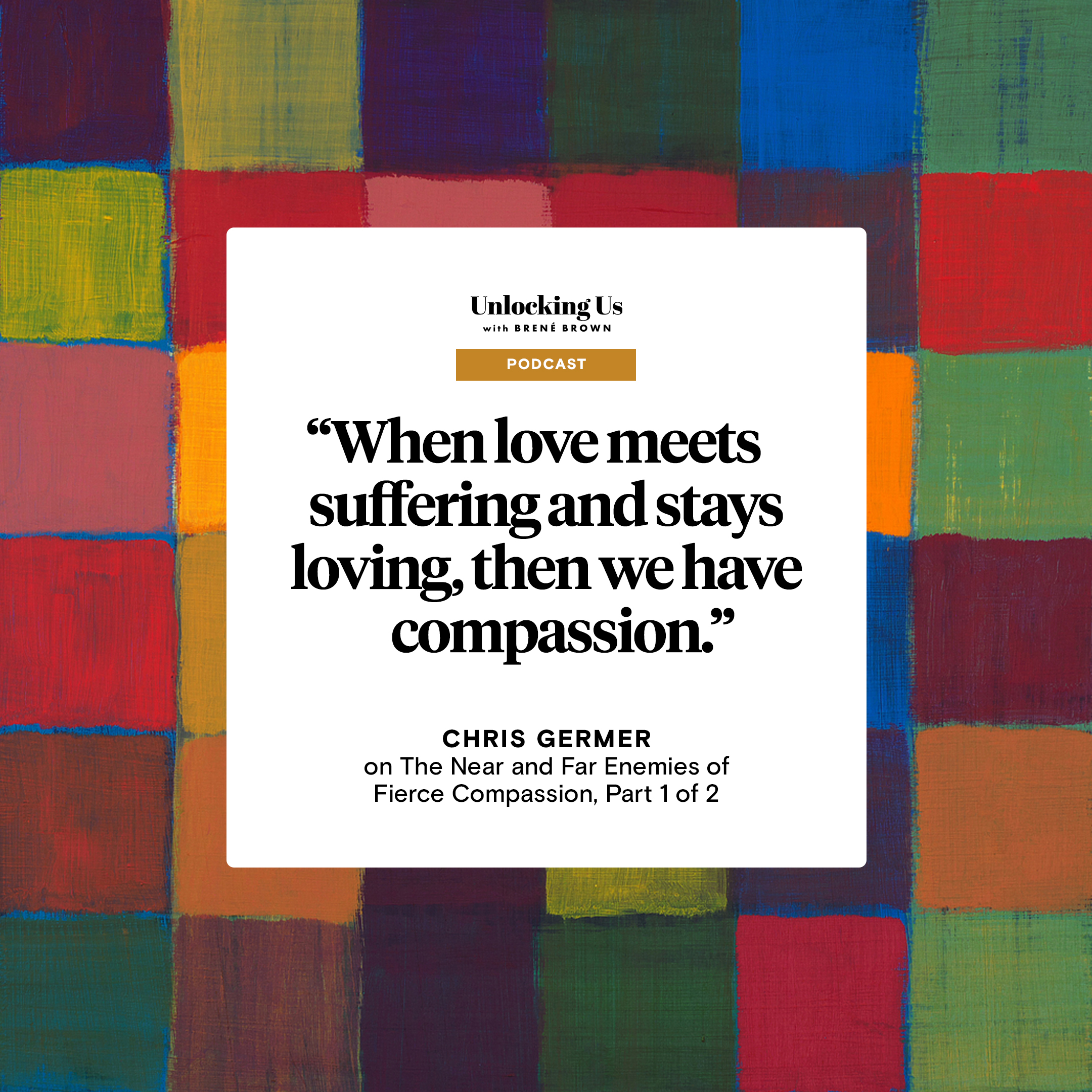 A quote from Chris Germer, a guest on the Unlocking Us podcast with Brené Brown: When love meets suffering and stays loving, then you have compassion.