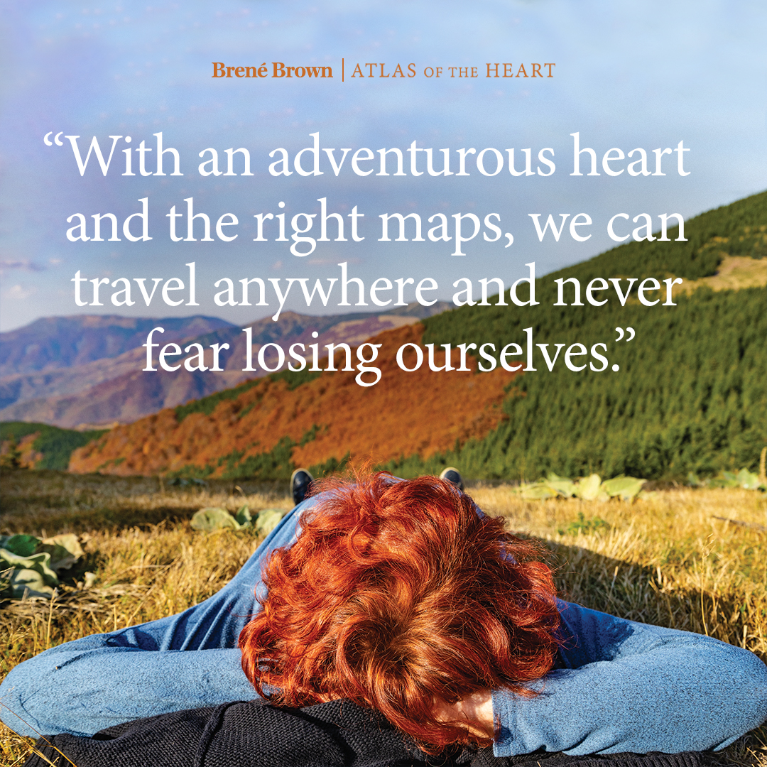A quote from Atlas of the Heart by Brené Brown: With an adventurous heart and the right maps, we can travel anywhere and never fear losing ourselves.