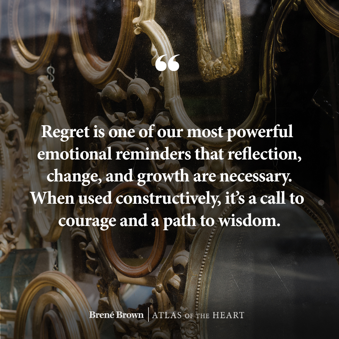 A quote about regret from Atlas of the Heart by Brené Brown: Regret is one of our most powerful emotional reminders that reflection, change, and growth are necessary. When used constructively, it’s a call to courage and a path to wisdom.