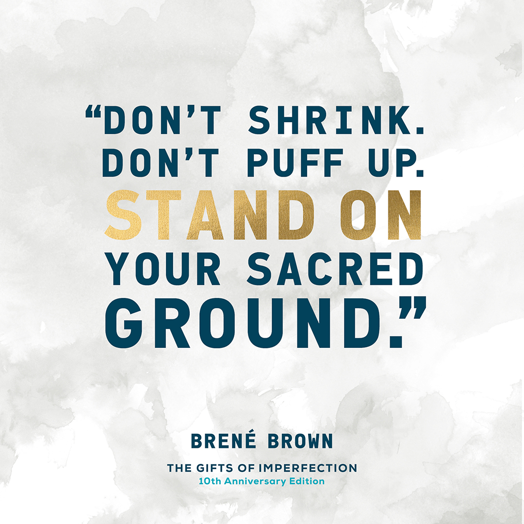 Don't Shrink. Don't Puff Up. Stand on your sacred ground. Brené Brown The Gifts of Imperfection