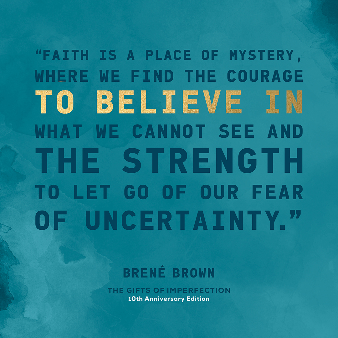 Faith is a place of mystery, where we find the courage to believe in what we cannot see and the strength to let go of our fear of uncertainty. Brené Brown, The Gifts of Imperfection