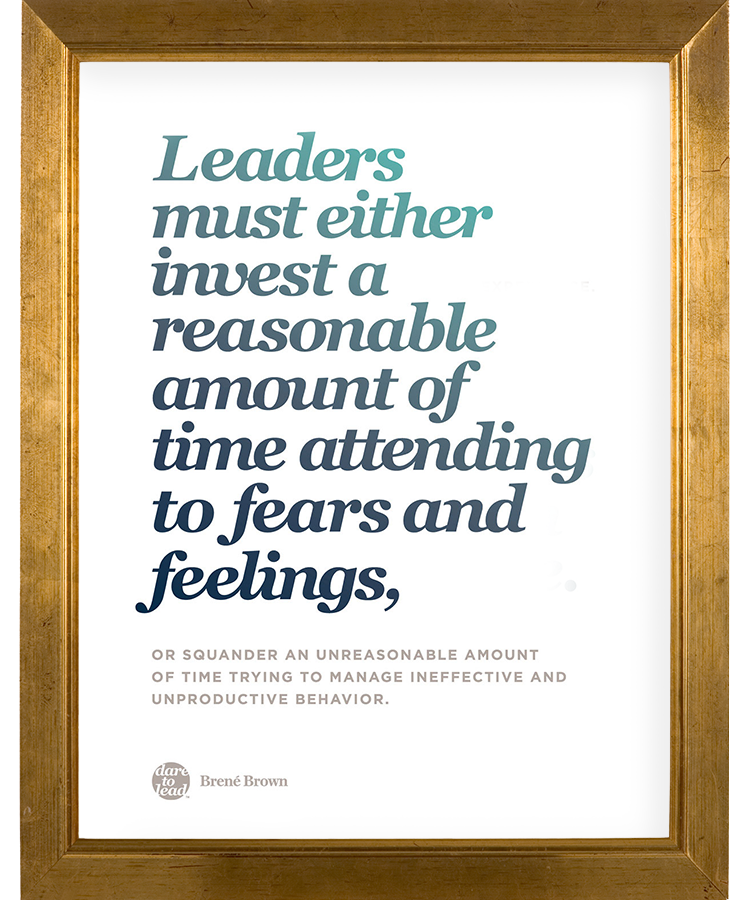 Leaders must either invest a reasonable amount of time attending to fears and feelings, or squander an unreasonable amount of time trying to manage ineffective and unproductive behavior. - Brené Brown
