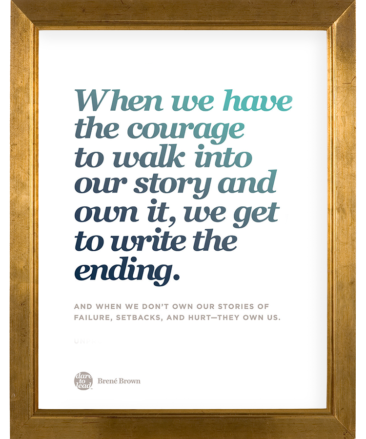 Dare to Lead  When we have the courage to walk into our story and own it,  we get to write the ending. - Brené Brown