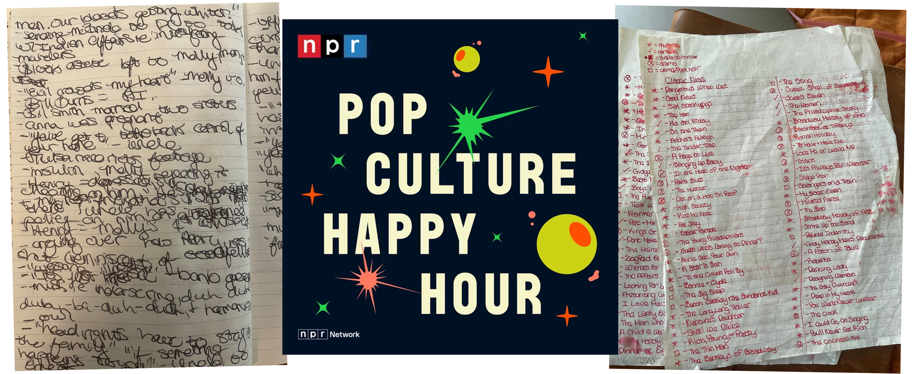 Left: Handwritten notes in black ink on lined paper. The writing is jumbled up and/or hard to read in some sections; Middle: the cover art of NPR's Pop Culture Happy Hour podcast, an illustration of outer space with a black background, red and green stars, and yellow planets. Right: A list of classic films handwritten in red in by Aisha.